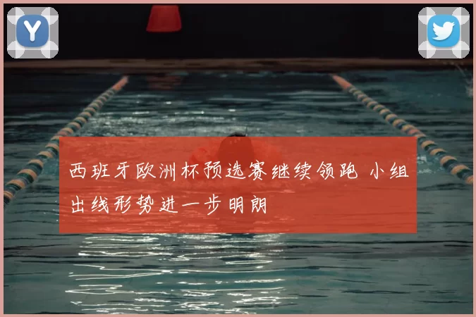 西班牙欧洲杯预选赛继续领跑 小组出线形势进一步明朗