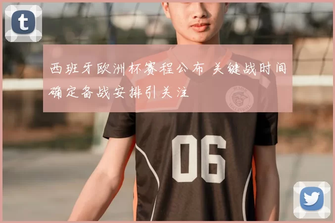 西班牙欧洲杯赛程公布 关键战时间确定备战安排引关注
