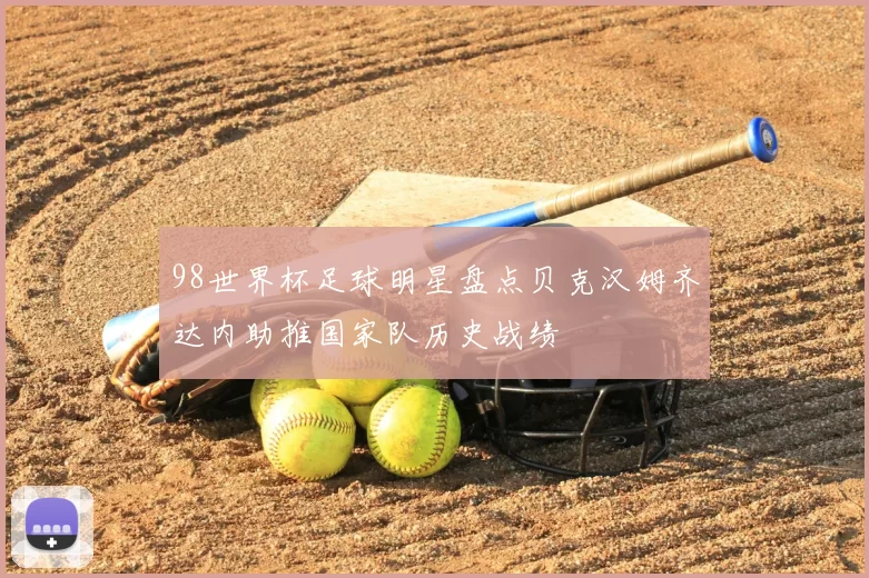 98世界杯足球明星盘点贝克汉姆齐达内助推国家队历史战绩