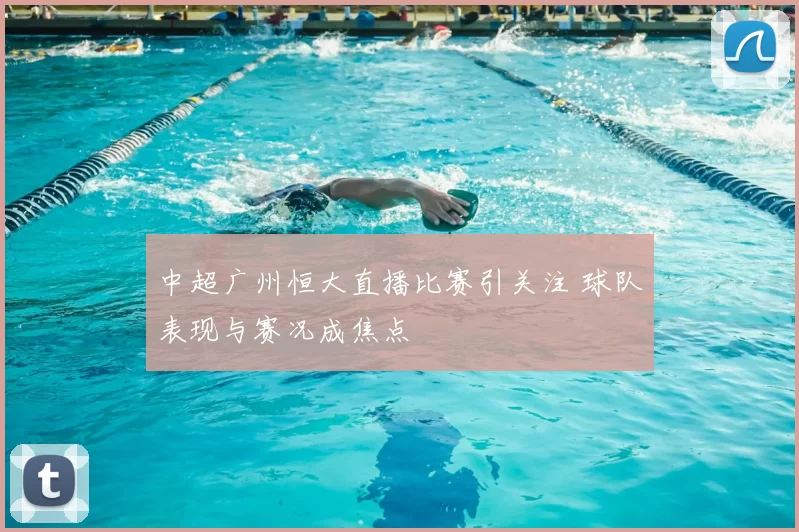 中超广州恒大直播比赛引关注 球队表现与赛况成焦点