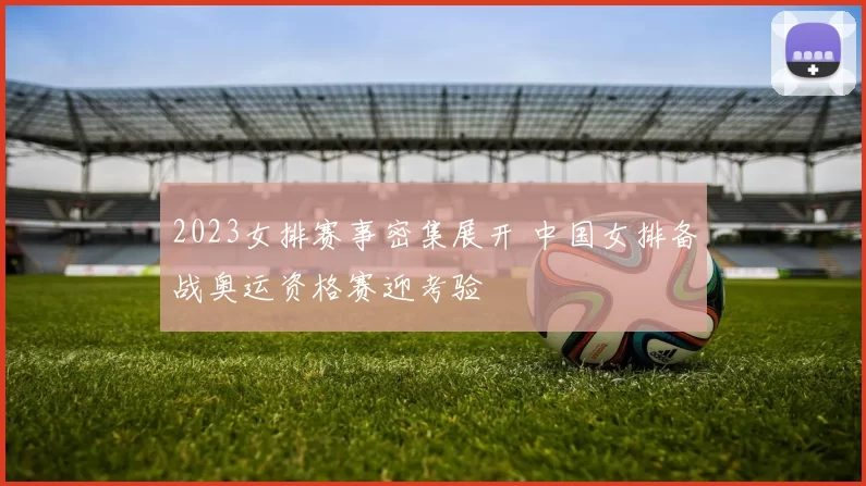 2023女排赛事密集展开 中国女排备战奥运资格赛迎考验