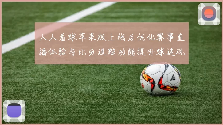 人人看球苹果版上线后优化赛事直播体验与比分追踪功能提升球迷观赛效率