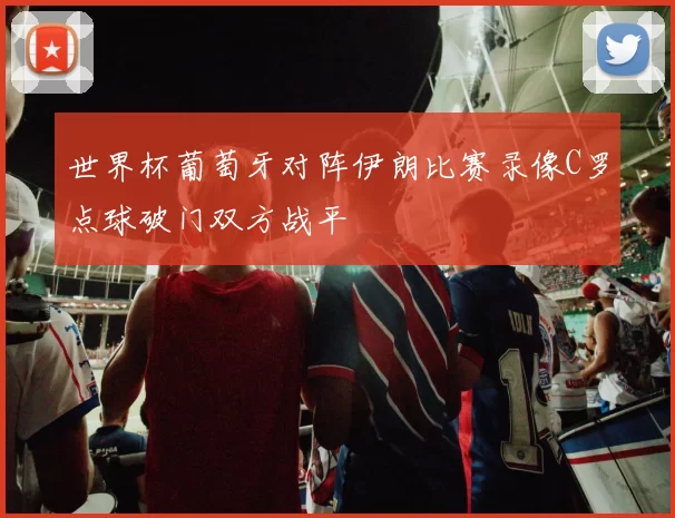 世界杯葡萄牙对阵伊朗比赛录像C罗点球破门双方战平
