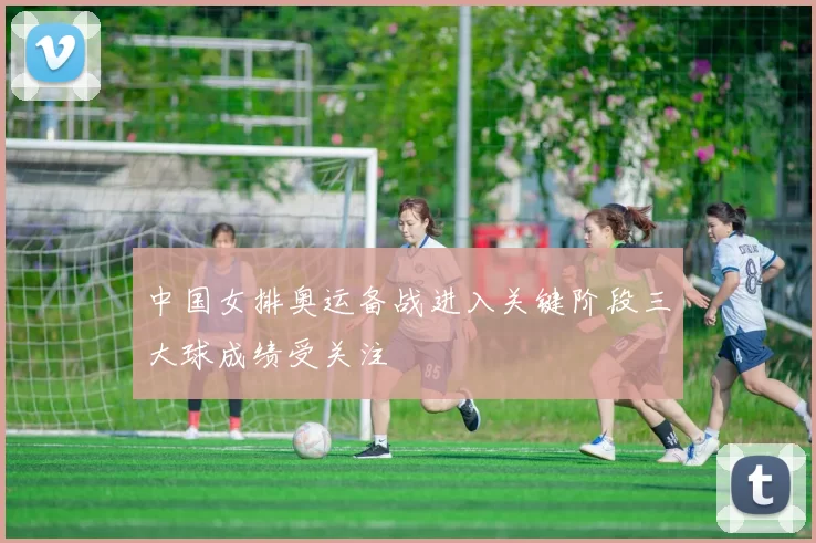 中国女排奥运备战进入关键阶段三大球成绩受关注