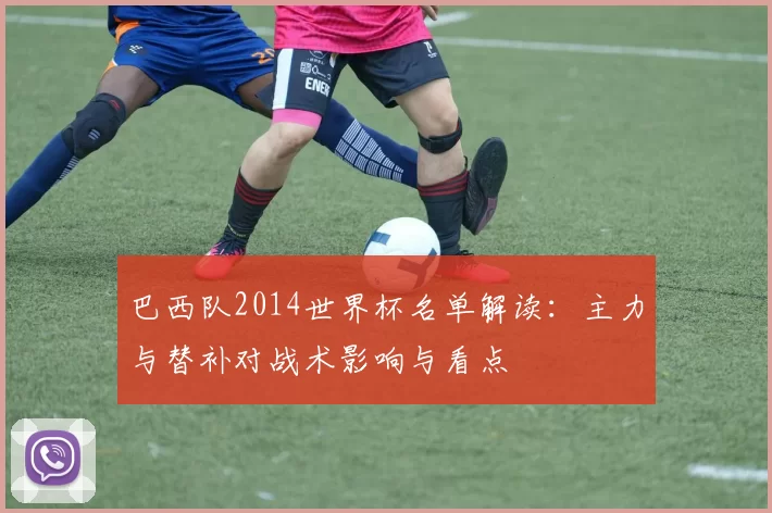 巴西队2014世界杯名单解读:主力与替补对战术影响与看点