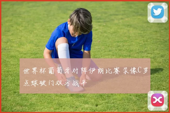 世界杯葡萄牙对阵伊朗比赛录像C罗点球破门双方战平