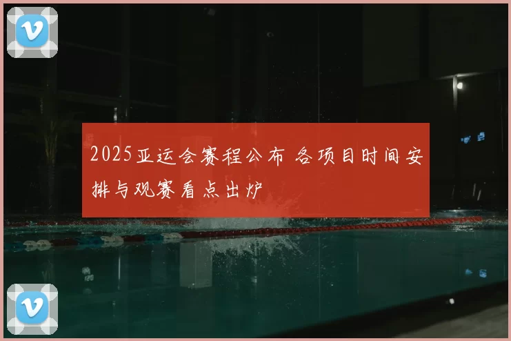 2025亚运会赛程公布 各项目时间安排与观赛看点出炉
