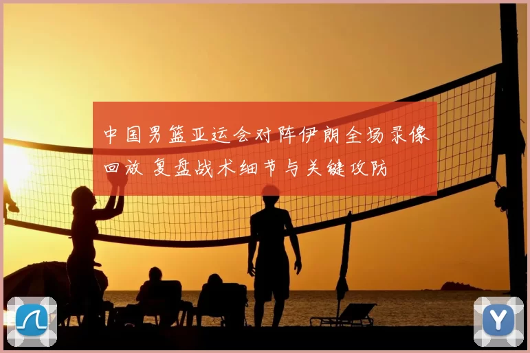 中国男篮亚运会对阵伊朗全场录像回放 复盘战术细节与关键攻防
