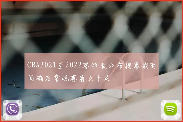 CBA2021至2022赛程表公布揭幕战时间确定常规赛看点十足
