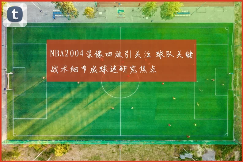 NBA2004录像回放引关注 球队关键战术细节成球迷研究焦点