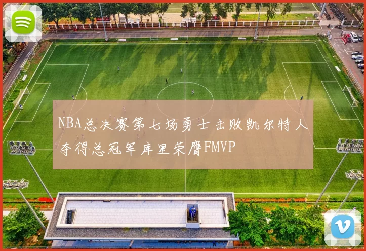 NBA总决赛第七场勇士击败凯尔特人夺得总冠军库里荣膺FMVP
