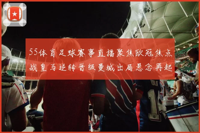 55体育足球赛事直播聚焦欧冠焦点战皇马逆转晋级曼城出局悬念再起