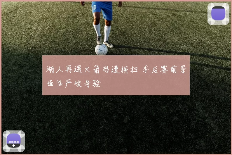 湖人再遇火箭恐遭横扫 季后赛前景面临严峻考验