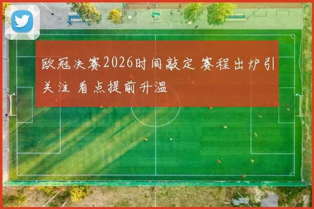 欧冠决赛2026时间敲定 赛程出炉引关注 看点提前升温