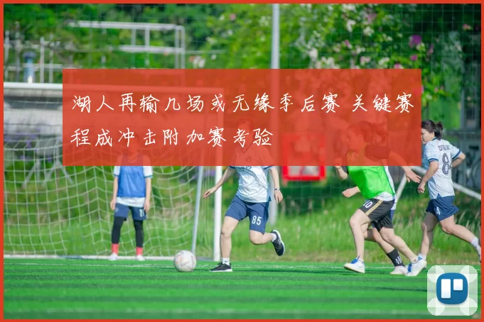 湖人再输几场或无缘季后赛 关键赛程成冲击附加赛考验