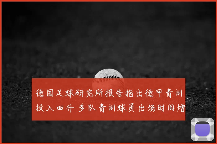 德国足球研究所报告指出德甲青训投入回升 多队青训球员出场时间增加
